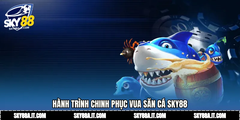 Hành trình chinh phục Vua săn cá Sky88