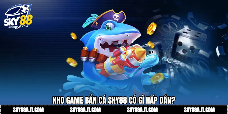 Kho game Bắn cá Sky88 có gì hấp dẫn?