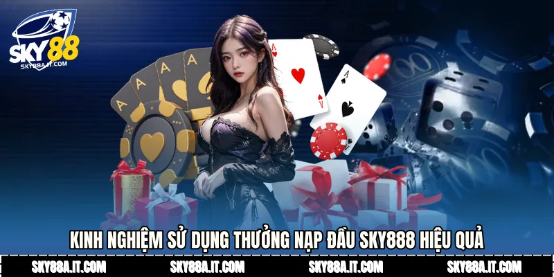 Kinh nghiệm sử dụng Thưởng nạp đầu Sky888 hiệu quả