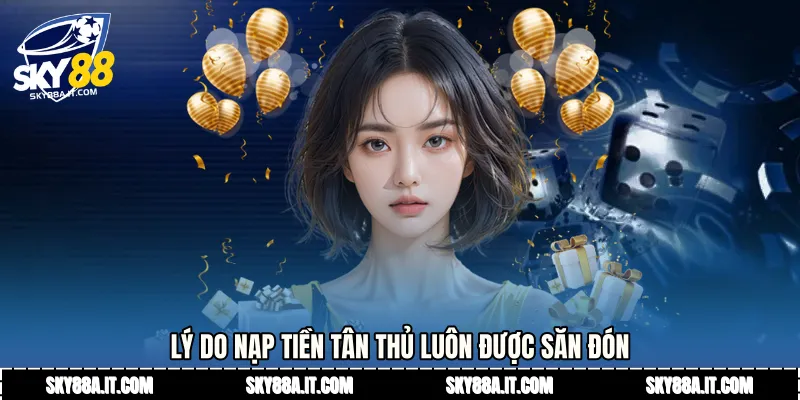 Lý do Nạp tiền tân thủ luôn được săn đón