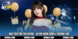 Nạp Tiền Tân Thủ Sky88 - Cơ Hội Nhận 300% Thưởng Lớn
