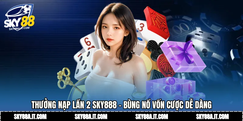 Thưởng Nạp Lần 2 Sky888 - Bùng Nổ Vốn Cược Dễ Dàng